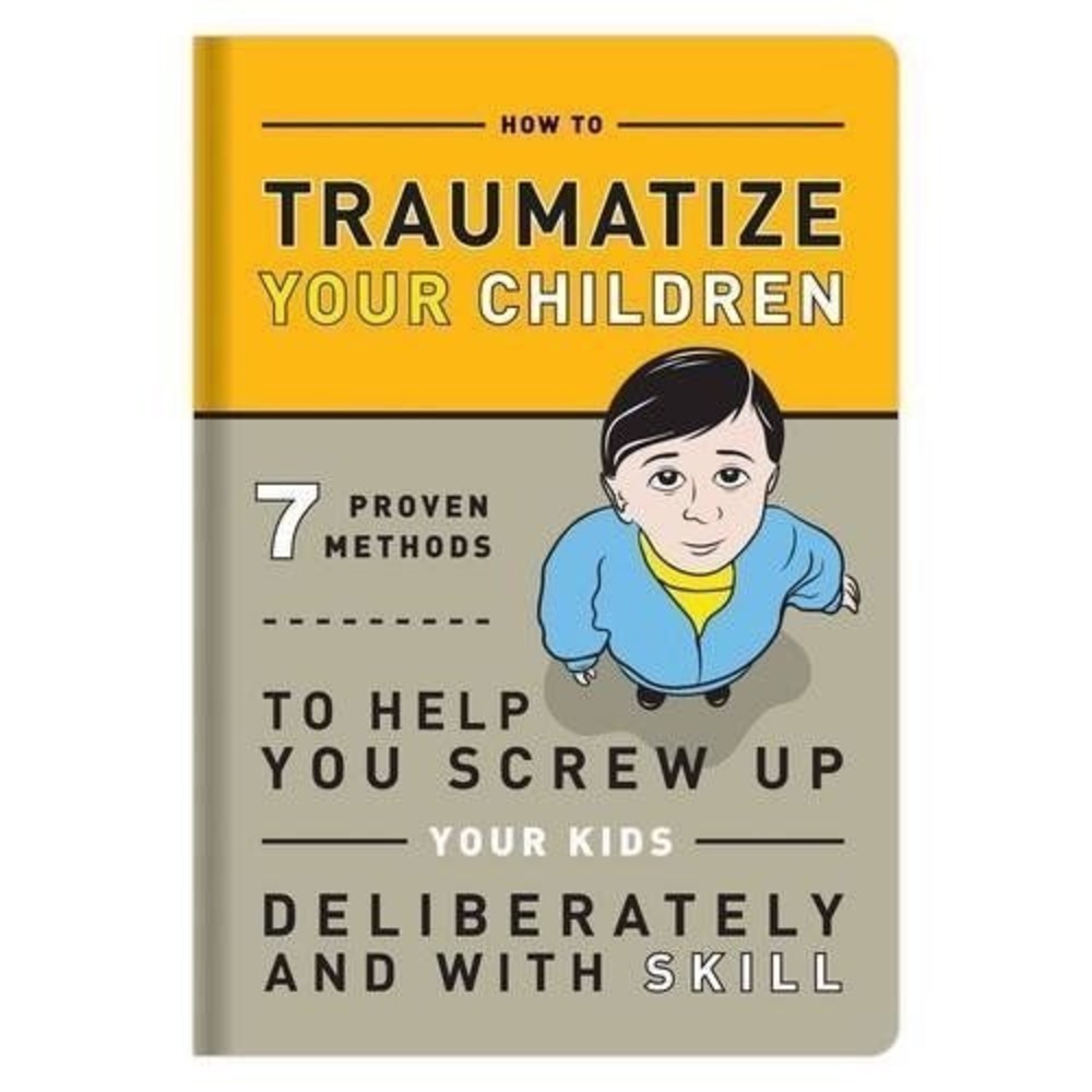 How to Traumatize Your Children: 7 Proven Methods to Help You Screw Up Your Kids